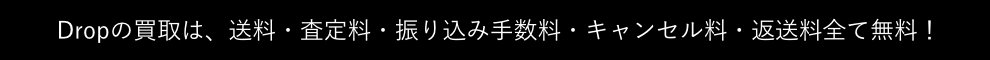 Dropの買取は、送料・査定料・振り込み手数料・キャンセル料・返送料全て無料！